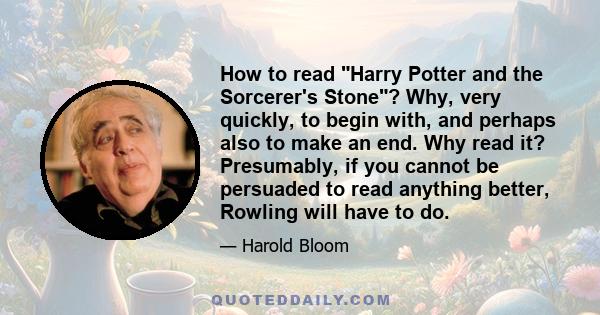 How to read Harry Potter and the Sorcerer's Stone? Why, very quickly, to begin with, and perhaps also to make an end. Why read it? Presumably, if you cannot be persuaded to read anything better, Rowling will have to do.