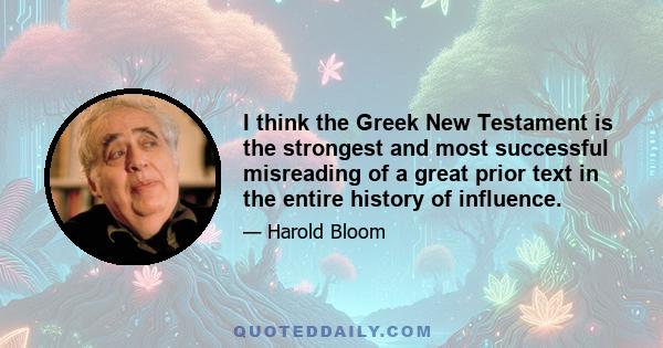 I think the Greek New Testament is the strongest and most successful misreading of a great prior text in the entire history of influence.