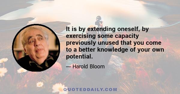 It is by extending oneself, by exercising some capacity previously unused that you come to a better knowledge of your own potential.