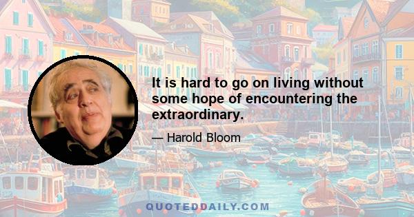 It is hard to go on living without some hope of encountering the extraordinary.