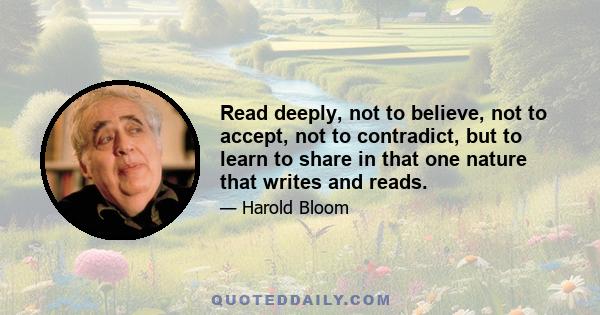 Read deeply, not to believe, not to accept, not to contradict, but to learn to share in that one nature that writes and reads.