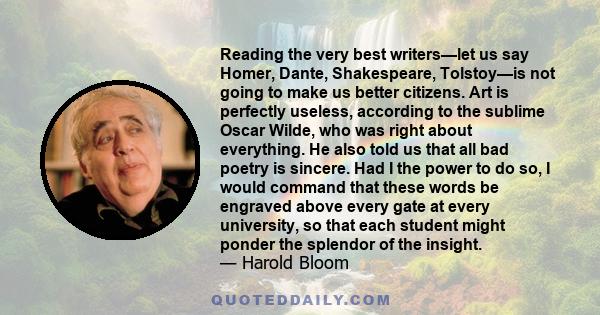 Reading the very best writers—let us say Homer, Dante, Shakespeare, Tolstoy—is not going to make us better citizens. Art is perfectly useless, according to the sublime Oscar Wilde, who was right about everything. He