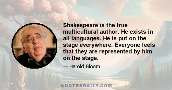 Shakespeare is the true multicultural author. He exists in all languages. He is put on the stage everywhere. Everyone feels that they are represented by him on the stage.