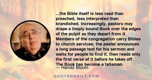 ...the Bible itself is less read than preached, less interpreted than brandished. Increasingly, pastors may drape a limply bound Book over the edges of the pulpit as they depart from it. Members of the congregation