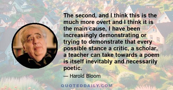 The second, and I think this is the much more overt and I think it is the main cause, I have been increasingly demonstrating or trying to demonstrate that every possible stance a critic, a scholar, a teacher can take