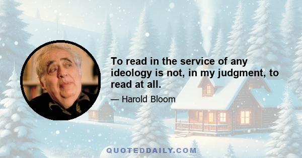 To read in the service of any ideology is not, in my judgment, to read at all.