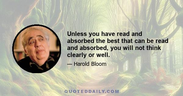 Unless you have read and absorbed the best that can be read and absorbed, you will not think clearly or well.