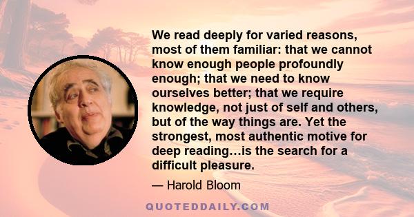 We read deeply for varied reasons, most of them familiar: that we cannot know enough people profoundly enough; that we need to know ourselves better; that we require knowledge, not just of self and others, but of the