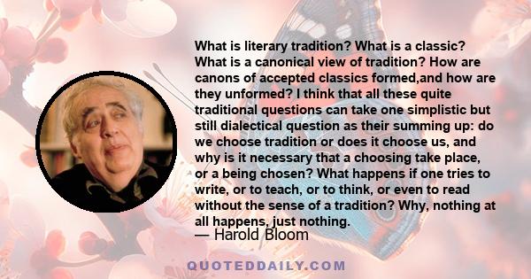 What is literary tradition? What is a classic? What is a canonical view of tradition? How are canons of accepted classics formed,and how are they unformed? I think that all these quite traditional questions can take one 