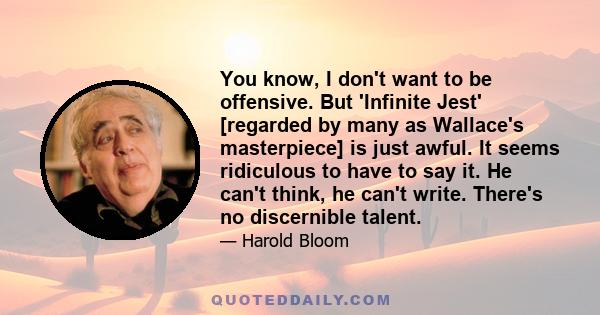 You know, I don't want to be offensive. But 'Infinite Jest' [regarded by many as Wallace's masterpiece] is just awful. It seems ridiculous to have to say it. He can't think, he can't write. There's no discernible talent.