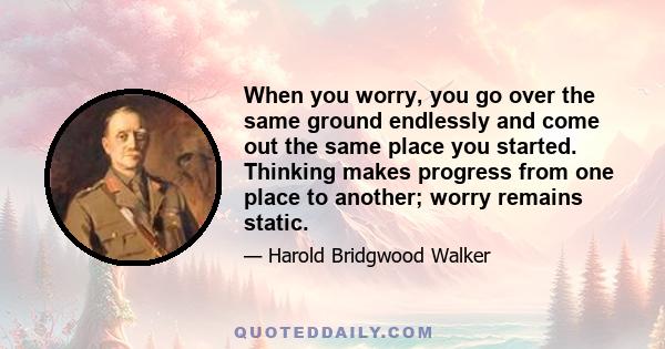 When you worry, you go over the same ground endlessly and come out the same place you started. Thinking makes progress from one place to another; worry remains static.