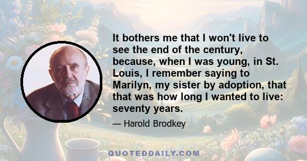 It bothers me that I won't live to see the end of the century, because, when I was young, in St. Louis, I remember saying to Marilyn, my sister by adoption, that that was how long I wanted to live: seventy years.