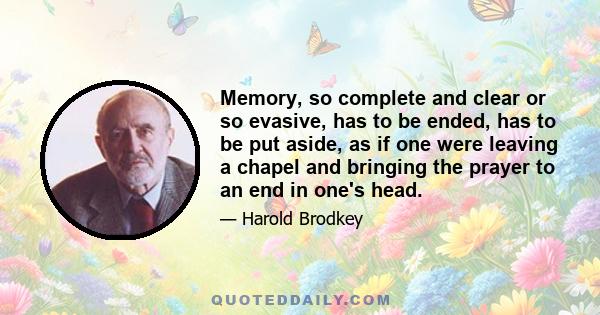 Memory, so complete and clear or so evasive, has to be ended, has to be put aside, as if one were leaving a chapel and bringing the prayer to an end in one's head.