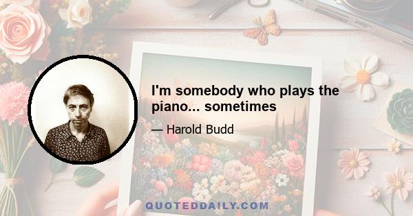 I'm somebody who plays the piano... sometimes