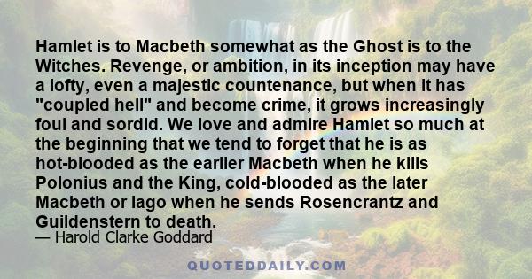 Hamlet is to Macbeth somewhat as the Ghost is to the Witches. Revenge, or ambition, in its inception may have a lofty, even a majestic countenance, but when it has coupled hell and become crime, it grows increasingly