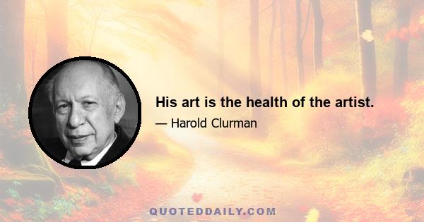 His art is the health of the artist.