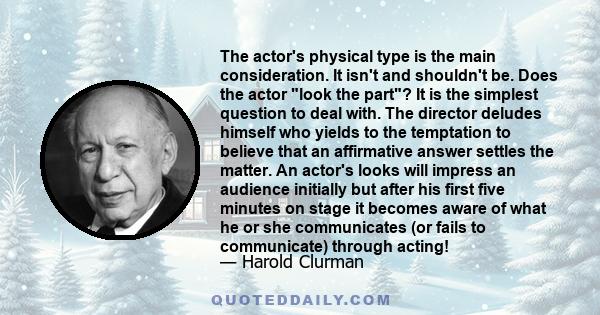 The actor's physical type is the main consideration. It isn't and shouldn't be. Does the actor look the part? It is the simplest question to deal with. The director deludes himself who yields to the temptation to