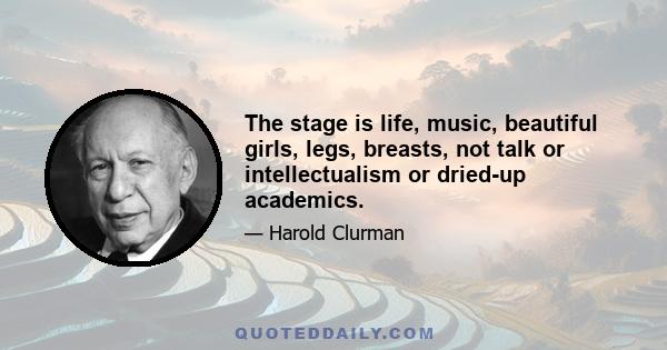 The stage is life, music, beautiful girls, legs, breasts, not talk or intellectualism or dried-up academics.