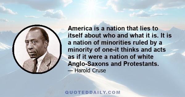 America is a nation that lies to itself about who and what it is. It is a nation of minorities ruled by a minority of one-it thinks and acts as if it were a nation of white Anglo-Saxons and Protestants.