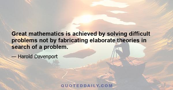 Great mathematics is achieved by solving difficult problems not by fabricating elaborate theories in search of a problem.