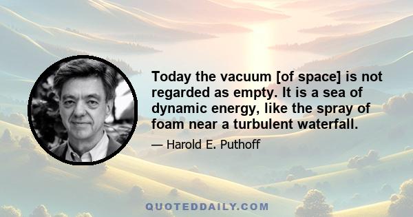 Today the vacuum [of space] is not regarded as empty. It is a sea of dynamic energy, like the spray of foam near a turbulent waterfall.