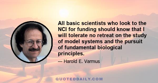 All basic scientists who look to the NCI for funding should know that I will tolerate no retreat on the study of model systems and the pursuit of fundamental biological principles.