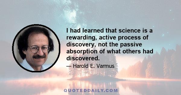 I had learned that science is a rewarding, active process of discovery, not the passive absorption of what others had discovered.