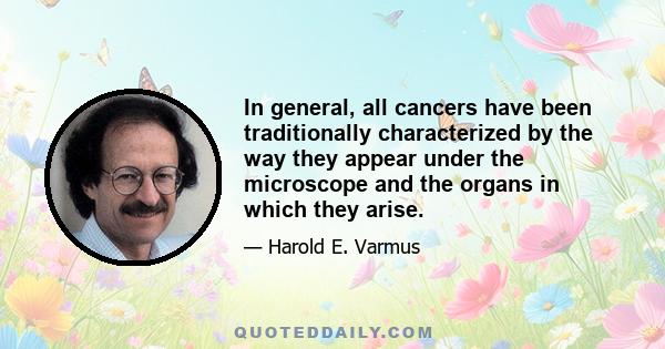 In general, all cancers have been traditionally characterized by the way they appear under the microscope and the organs in which they arise.