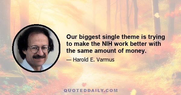 Our biggest single theme is trying to make the NIH work better with the same amount of money.