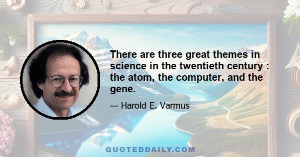 There are three great themes in science in the twentieth century : the atom, the computer, and the gene.