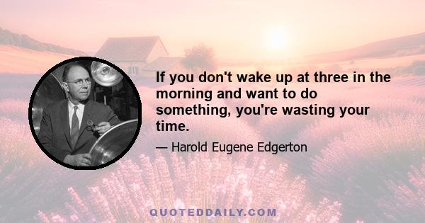 If you don't wake up at three in the morning and want to do something, you're wasting your time.