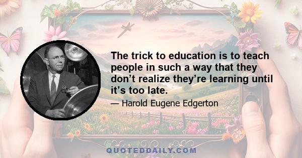 The trick to education is to teach people in such a way that they don’t realize they’re learning until it’s too late.