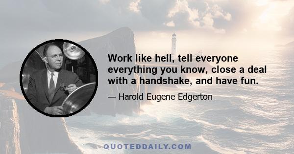 Work like hell, tell everyone everything you know, close a deal with a handshake, and have fun.