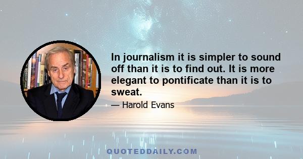 In journalism it is simpler to sound off than it is to find out. It is more elegant to pontificate than it is to sweat.