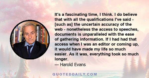 It's a fascinating time, I think. I do believe that with all the qualifications I've said - [such as] the uncertain accuracy of the web - nonetheless the access to speeches, documents is unparalleled with the ease of