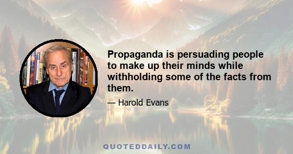 Propaganda is persuading people to make up their minds while withholding some of the facts from them.