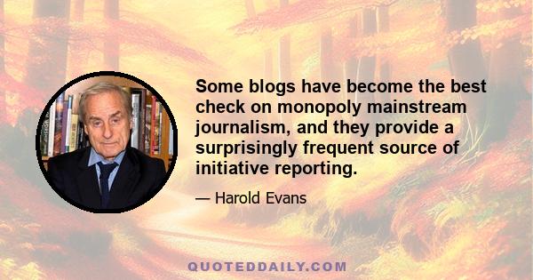 Some blogs have become the best check on monopoly mainstream journalism, and they provide a surprisingly frequent source of initiative reporting.