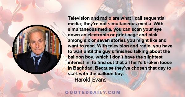 Television and radio are what I call sequential media; they're not simultaneous media. With simultaneous media, you can scan your eye down an electronic or print page and pick among six or seven stories you might like