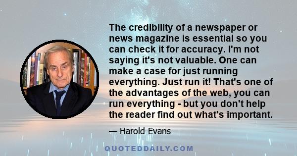 The credibility of a newspaper or news magazine is essential so you can check it for accuracy. I'm not saying it's not valuable. One can make a case for just running everything. Just run it! That's one of the advantages 