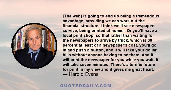 [The web] is going to end up being a tremendous advantage, providing we can work out the financial structure. I think we’ll see newspapers survive, being printed at home... Or you’ll have a local print shop, so that