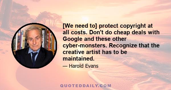 [We need to] protect copyright at all costs. Don't do cheap deals with Google and these other cyber-monsters. Recognize that the creative artist has to be maintained.