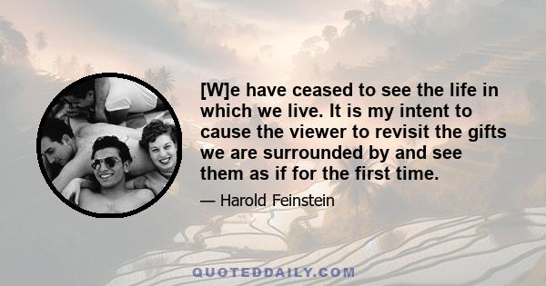 [W]e have ceased to see the life in which we live. It is my intent to cause the viewer to revisit the gifts we are surrounded by and see them as if for the first time.