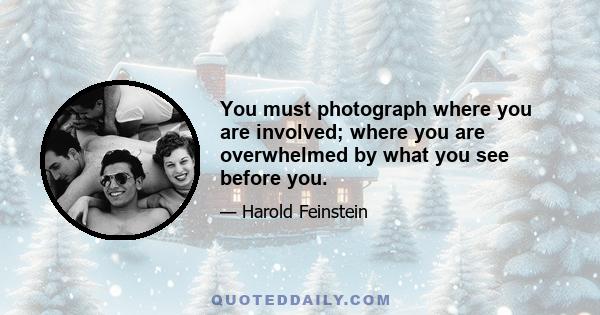 You must photograph where you are involved; where you are overwhelmed by what you see before you.