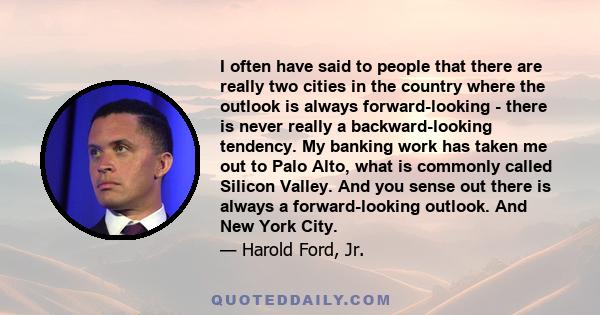 I often have said to people that there are really two cities in the country where the outlook is always forward-looking - there is never really a backward-looking tendency. My banking work has taken me out to Palo Alto, 