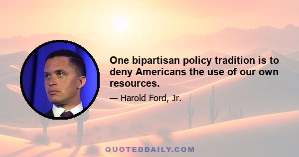 One bipartisan policy tradition is to deny Americans the use of our own resources.