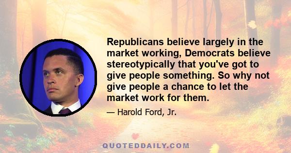 Republicans believe largely in the market working, Democrats believe stereotypically that you've got to give people something. So why not give people a chance to let the market work for them.