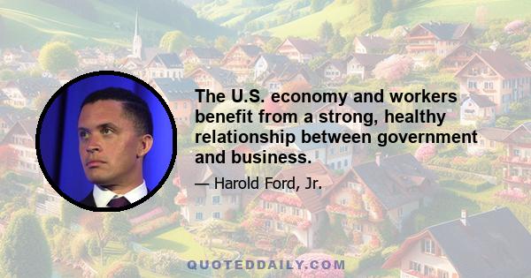 The U.S. economy and workers benefit from a strong, healthy relationship between government and business.