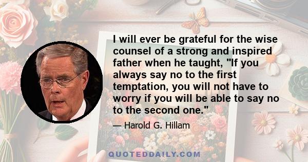 I will ever be grateful for the wise counsel of a strong and inspired father when he taught, If you always say no to the first temptation, you will not have to worry if you will be able to say no to the second one.