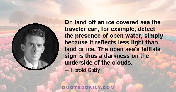 On land off an ice covered sea the traveler can, for example, detect the presence of open water, simply because it reflects less light than land or ice. The open sea's telltale sign is thus a darkness on the underside