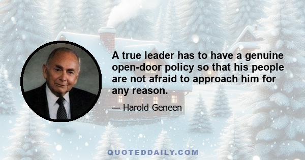 A true leader has to have a genuine open-door policy so that his people are not afraid to approach him for any reason.